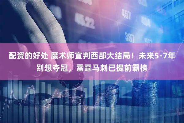 配资的好处 魔术师宣判西部大结局！未来5-7年别想夺冠，雷霆马刺已提前霸榜