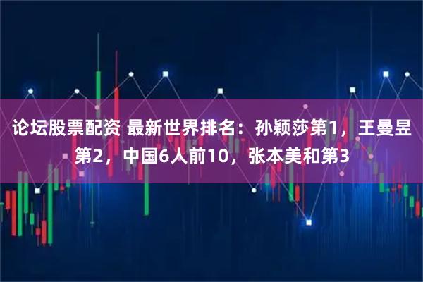 论坛股票配资 最新世界排名：孙颖莎第1，王曼昱第2，中国6人前10，张本美和第3