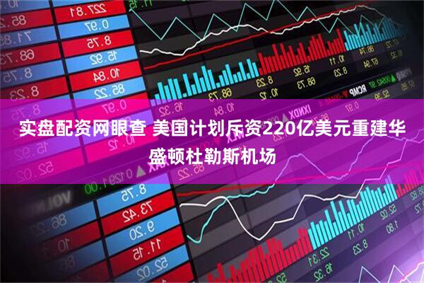 实盘配资网眼查 美国计划斥资220亿美元重建华盛顿杜勒斯机场
