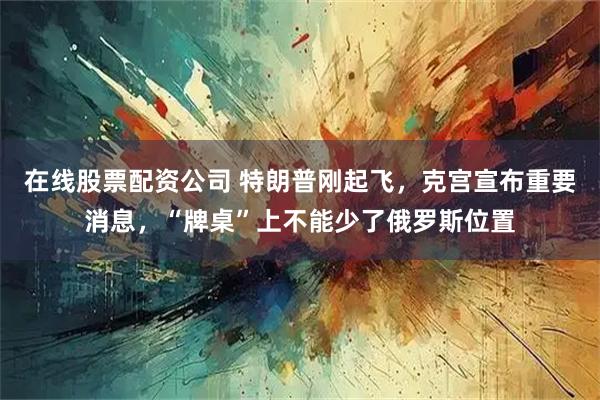 在线股票配资公司 特朗普刚起飞，克宫宣布重要消息，“牌桌”上不能少了俄罗斯位置