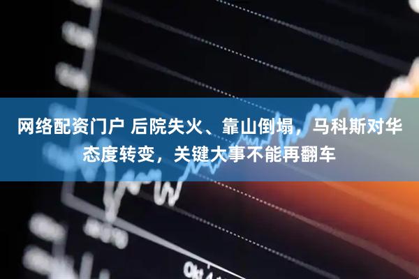 网络配资门户 后院失火、靠山倒塌，马科斯对华态度转变，关键大事不能再翻车