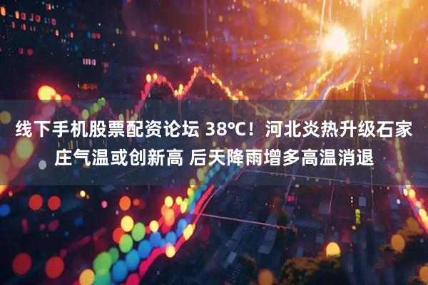线下手机股票配资论坛 38℃！河北炎热升级石家庄气温或创新高 后天降雨增多高温消退