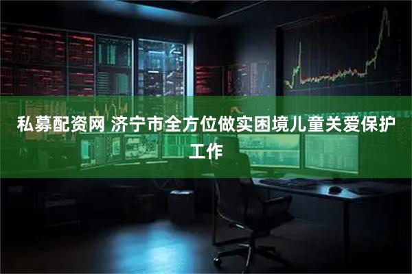 私募配资网 济宁市全方位做实困境儿童关爱保护工作
