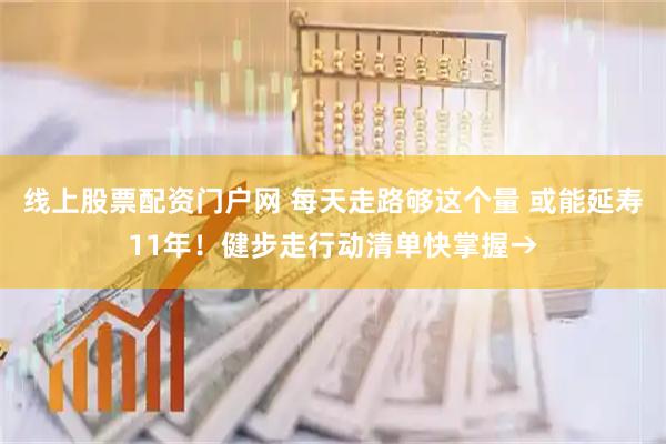 线上股票配资门户网 每天走路够这个量 或能延寿11年！健步走行动清单快掌握→