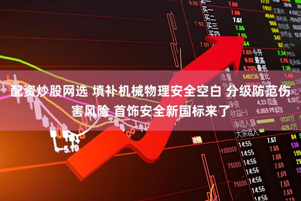 配资炒股网选 填补机械物理安全空白 分级防范伤害风险 首饰安全新国标来了