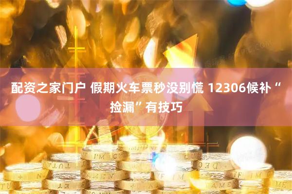 配资之家门户 假期火车票秒没别慌 12306候补“捡漏”有技巧