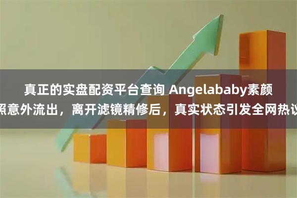 真正的实盘配资平台查询 Angelababy素颜照意外流出，离开滤镜精修后，真实状态引发全网热议