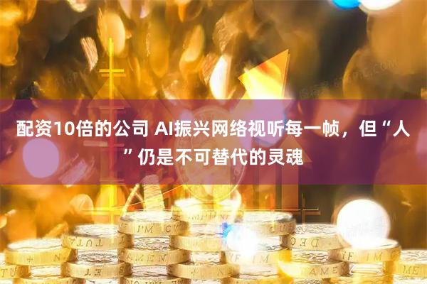 配资10倍的公司 AI振兴网络视听每一帧，但“人”仍是不可替代的灵魂