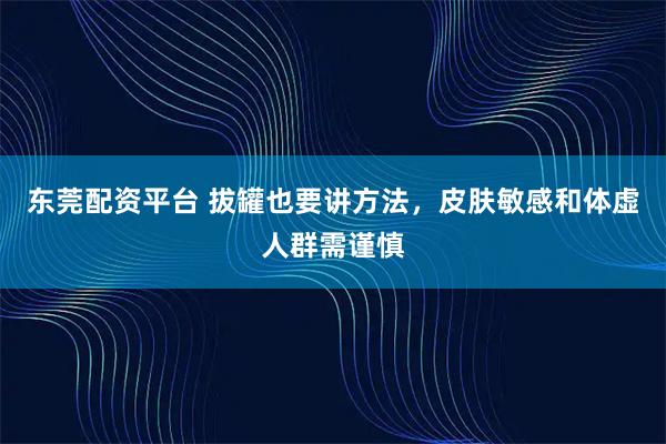 东莞配资平台 拔罐也要讲方法，皮肤敏感和体虚人群需谨慎
