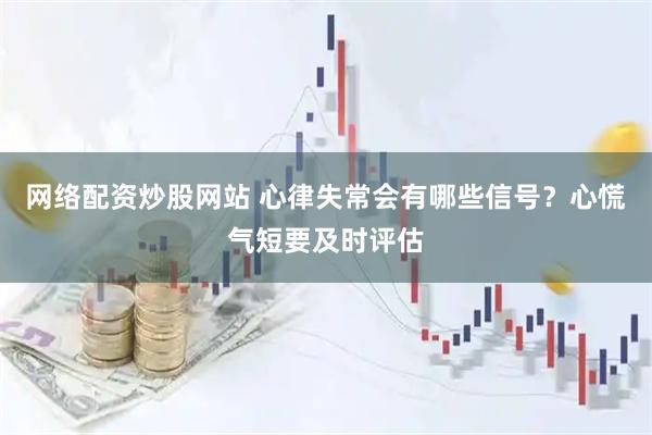 网络配资炒股网站 心律失常会有哪些信号？心慌气短要及时评估
