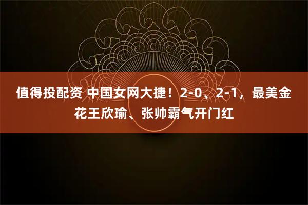 值得投配资 中国女网大捷！2-0、2-1，最美金花王欣瑜、张帅霸气开门红