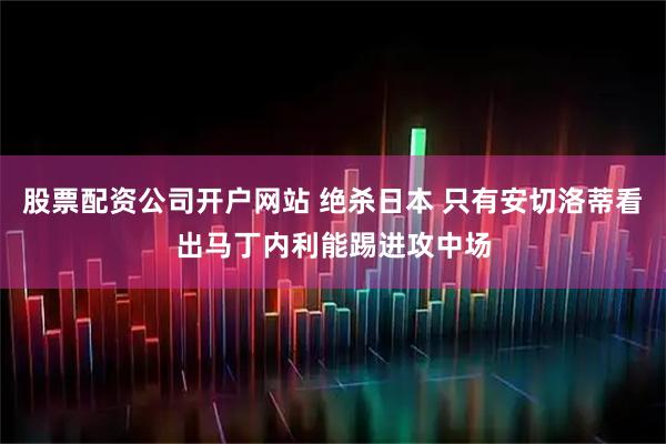 股票配资公司开户网站 绝杀日本 只有安切洛蒂看出马丁内利能踢进攻中场