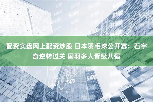 配资实盘网上配资炒股 日本羽毛球公开赛：石宇奇逆转过关 国羽多人晋级八强
