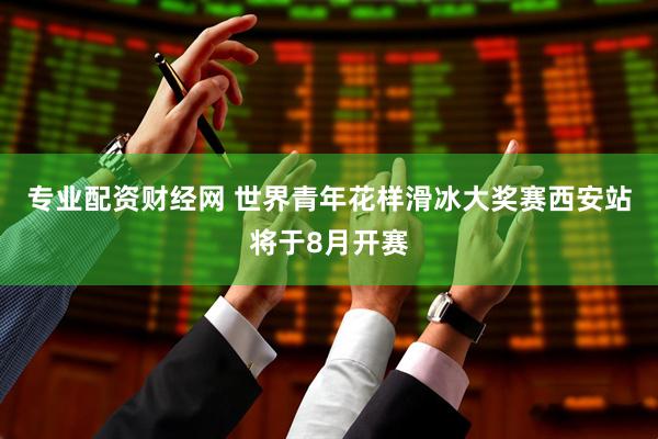 专业配资财经网 世界青年花样滑冰大奖赛西安站将于8月开赛