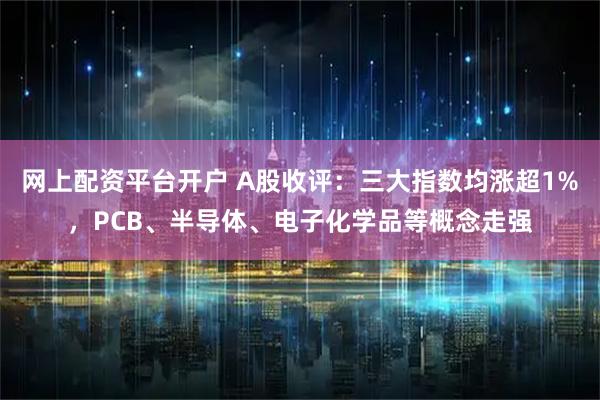 网上配资平台开户 A股收评：三大指数均涨超1%，PCB、半导体、电子化学品等概念走强