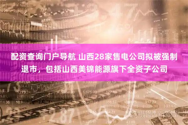 配资查询门户导航 山西28家售电公司拟被强制退市，包括山西美锦能源旗下全资子公司