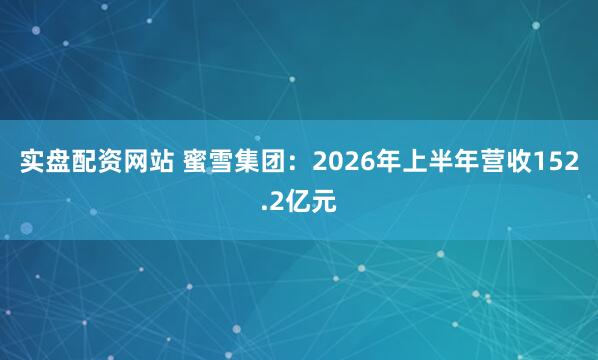 实盘配资网站 蜜雪集团：2026年上半年营收152.2亿元