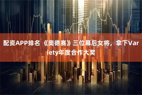 配资APP排名 《奥德赛》三位幕后女将，拿下Variety年度合作大奖