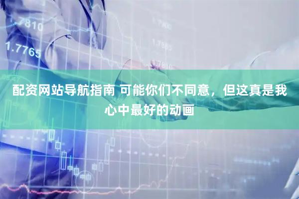 配资网站导航指南 可能你们不同意，但这真是我心中最好的动画