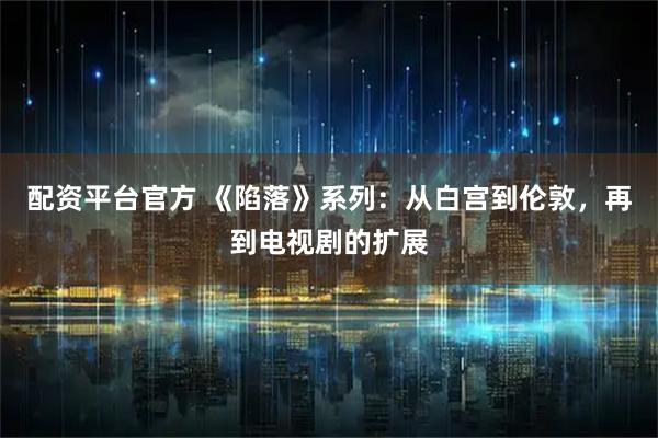 配资平台官方 《陷落》系列：从白宫到伦敦，再到电视剧的扩展