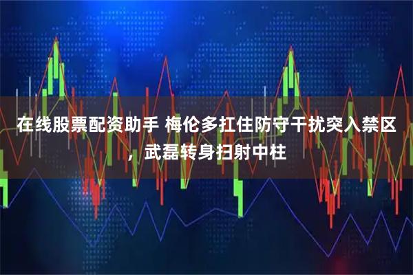 在线股票配资助手 梅伦多扛住防守干扰突入禁区，武磊转身扫射中柱