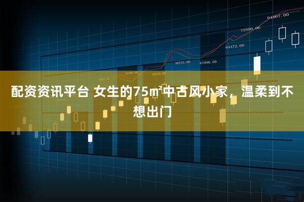 配资资讯平台 女生的75㎡中古风小家，温柔到不想出门